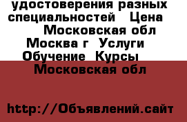 удостоверения разных специальностей › Цена ­ 100 - Московская обл., Москва г. Услуги » Обучение. Курсы   . Московская обл.